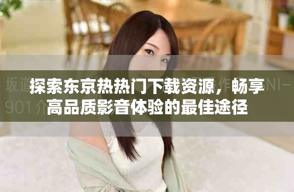 探索东京热热门下载资源，畅享高品质影音体验的最佳途径