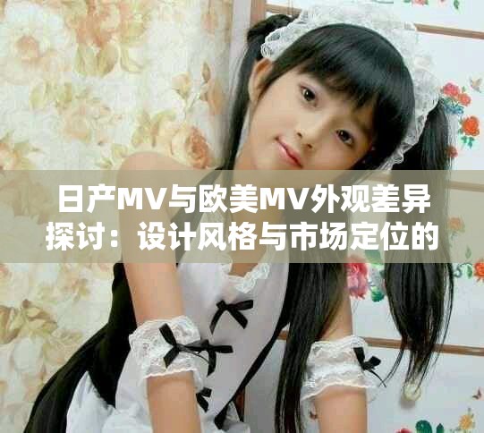 日产MV与欧美MV外观差异探讨：设计风格与市场定位的较量