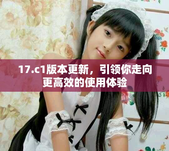17.c1版本更新，引领你走向更高效的使用体验
