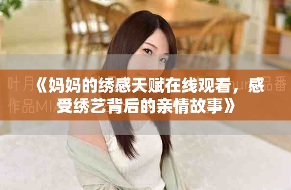 《妈妈的绣感天赋在线观看，感受绣艺背后的亲情故事》