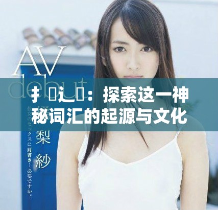 扌喿辶畐：探索这一神秘词汇的起源与文化意义