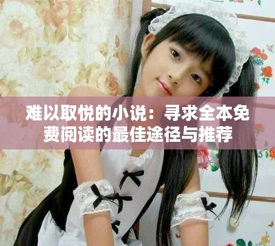 难以取悦的小说：寻求全本免费阅读的最佳途径与推荐