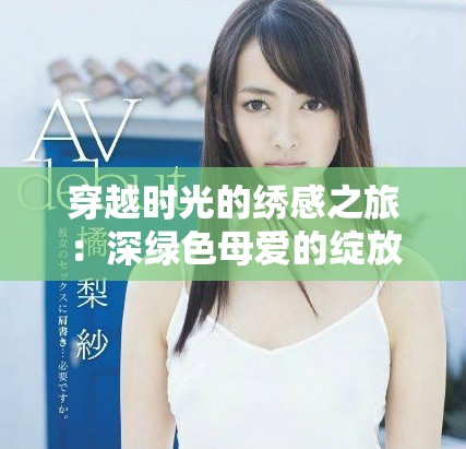 穿越时光的绣感之旅：深绿色母爱的绽放与表达