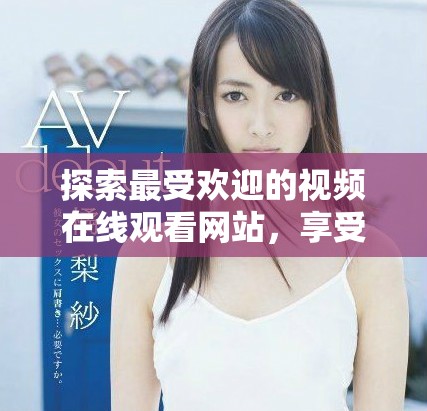 探索最受欢迎的视频在线观看网站，享受海量精彩内容与便捷体验