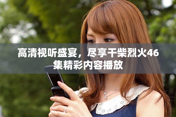 高清视听盛宴，尽享干柴烈火46集精彩内容播放