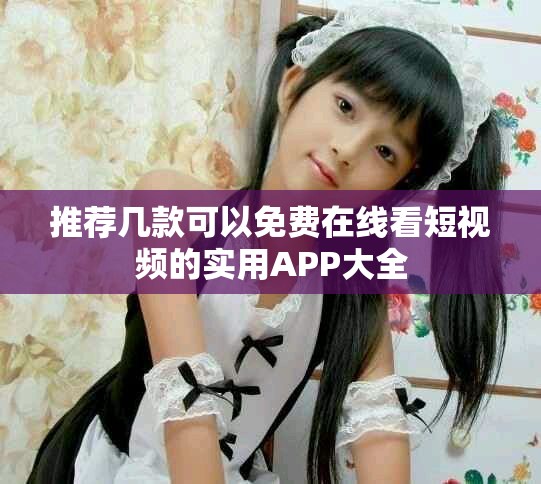 推荐几款可以免费在线看短视频的实用APP大全