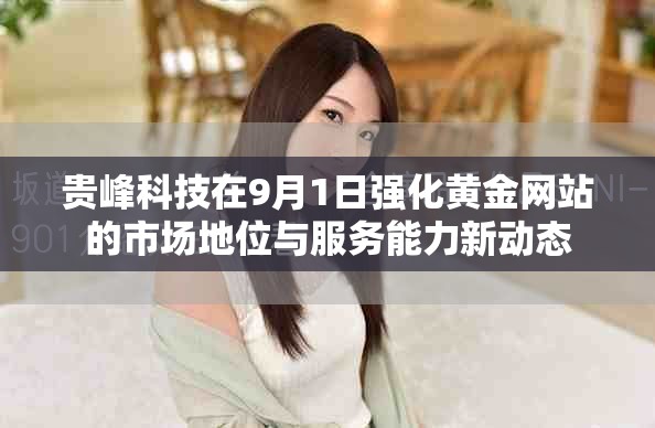 贵峰科技在9月1日强化黄金网站的市场地位与服务能力新动态 贵峰科技在9月1日强化黄金网站的市场地位与服务能力新动态