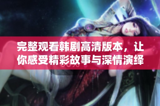 完整观看韩剧高清版本，让你感受精彩故事与深情演绎的魅力