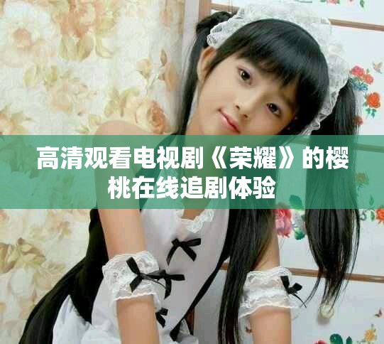 高清观看电视剧《荣耀》的樱桃在线追剧体验