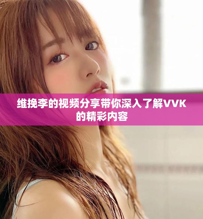 维挽李的视频分享带你深入了解VVK的精彩内容