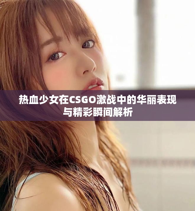 热血少女在CSGO激战中的华丽表现与精彩瞬间解析