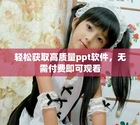 轻松获取高质量ppt软件，无需付费即可观看