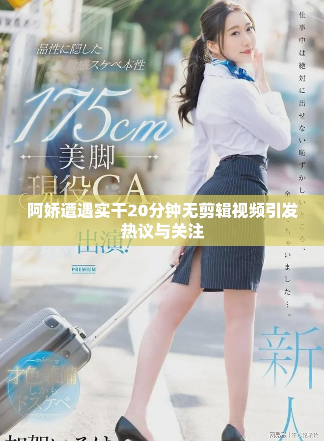 阿娇遭遇实干20分钟无剪辑视频引发热议与关注