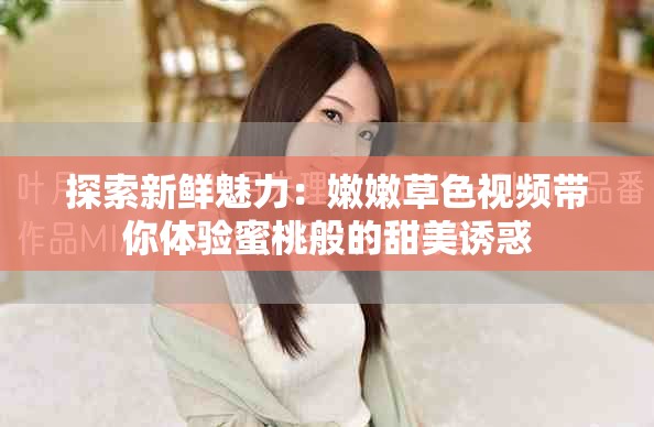 探索新鲜魅力：嫩嫩草色视频带你体验蜜桃般的甜美诱惑