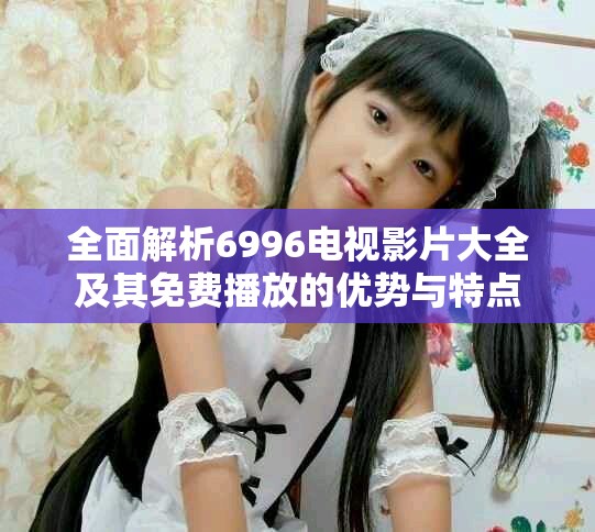 全面解析6996电视影片大全及其免费播放的优势与特点