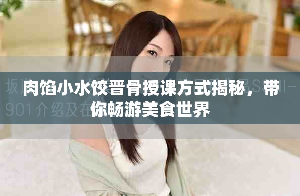 肉馅小水饺晋骨授课方式揭秘，带你畅游美食世界