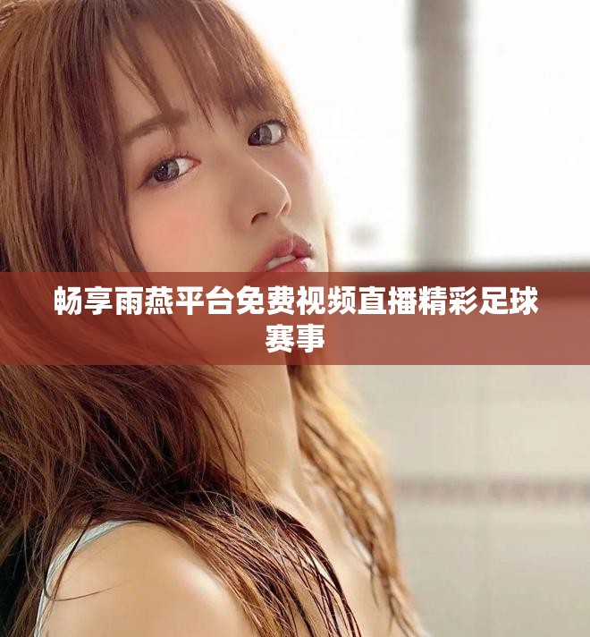 畅享雨燕平台免费视频直播精彩足球赛事 畅享雨燕平台免费视频直播精彩足球赛事