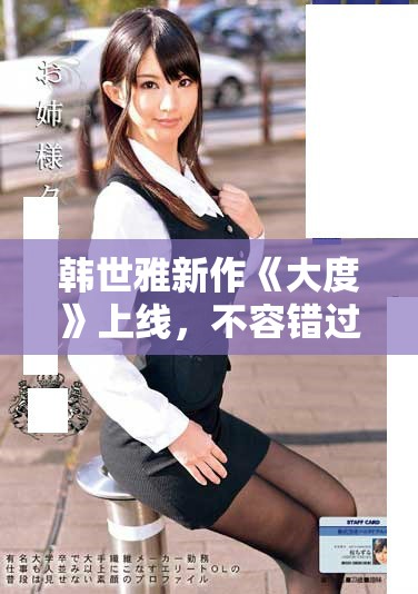 韩世雅新作《大度》上线，不容错过的精彩剧情和视觉盛宴