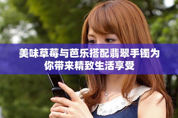 美味草莓与芭乐搭配翡翠手镯为你带来精致生活享受