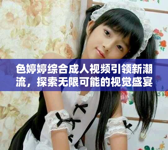 色婷婷综合成人视频引领新潮流，探索无限可能的视觉盛宴