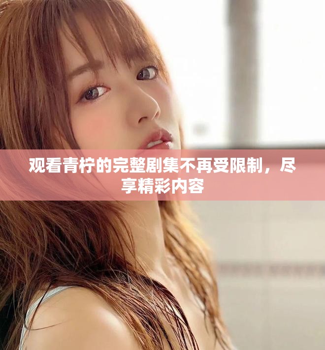 观看青柠的完整剧集不再受限制,尽享精彩内容 观看青柠的完整剧集不再受限制,尽享精彩内容