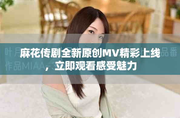 麻花传剧全新原创MV精彩上线，立即观看感受魅力