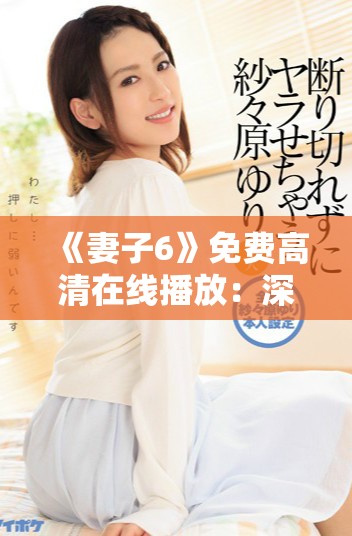 《妻子6》免费高清在线播放:深入探讨婚姻与家庭关系的新剧集 《妻子6》免费高清在线播放:深入探讨婚姻与家庭关系的新剧集