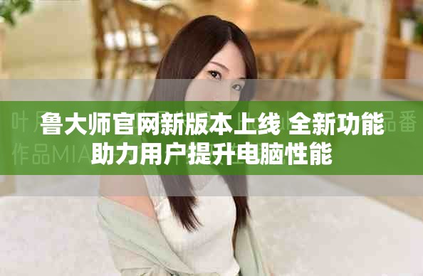 鲁大师官网新版本上线 全新功能助力用户提升电脑性能
