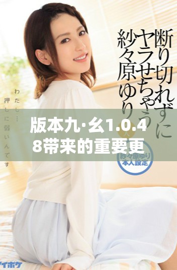 版本九·幺1.0.48带来的重要更新与改变分析