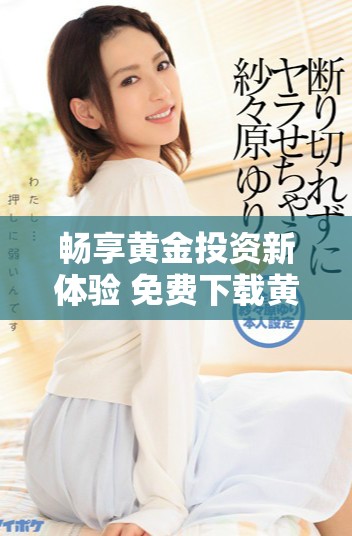畅享黄金投资新体验 免费下载黄金交易网站APP解锁财富之门