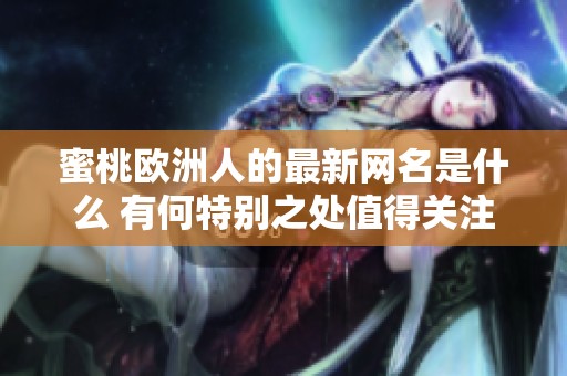 蜜桃欧洲人的最新网名是什么 有何特别之处值得关注