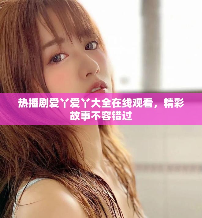 热播剧爱丫爱丫大全在线观看，精彩故事不容错过