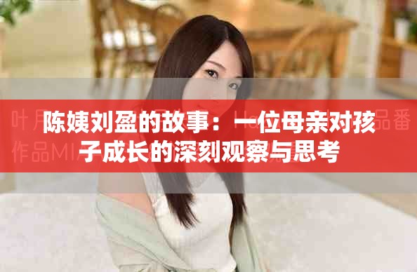 陈姨刘盈的故事：一位母亲对孩子成长的深刻观察与思考