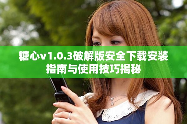 糖心v1.0.3破解版安全下载安装指南与使用技巧揭秘