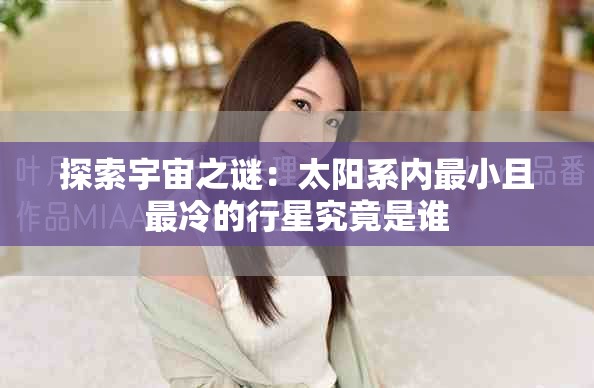 探索宇宙之谜：太阳系内最小且最冷的行星究竟是谁