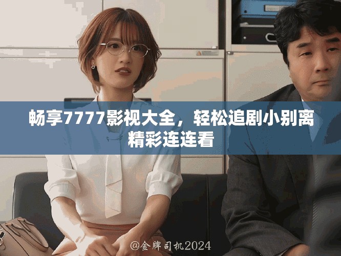 畅享7777影视大全，轻松追剧小别离精彩连连看