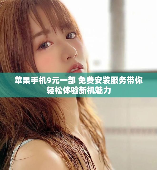 苹果手机9元一部 免费安装服务带你轻松体验新机魅力