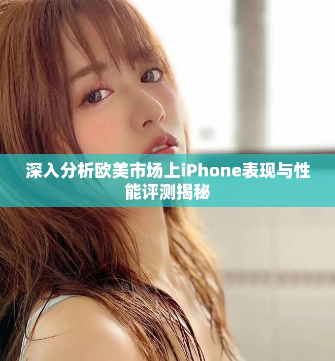 深入分析欧美市场上iPhone表现与性能评测揭秘
