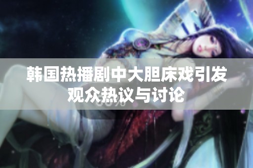 韩国热播剧中大胆床戏引发观众热议与讨论