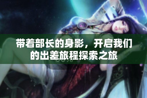 带着部长的身影，开启我们的出差旅程探索之旅