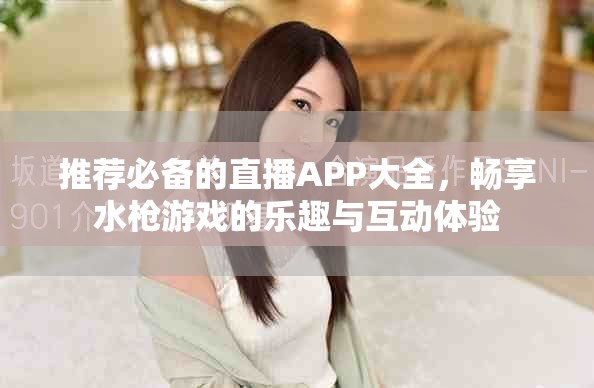 推荐必备的直播APP大全，畅享水枪游戏的乐趣与互动体验