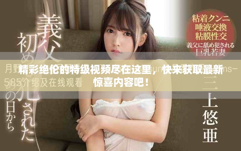 精彩绝伦的特级视频尽在这里,快来获取最新惊喜内容吧! 精彩绝伦的特级视频尽在这里,快来获取最新惊喜内容吧!