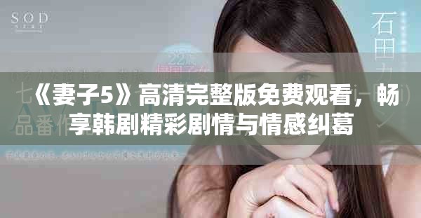 《妻子5》高清完整版免费观看,畅享韩剧精彩剧情与情感纠葛 《妻子5》高清完整版免费观看,畅享韩剧精彩剧情与情感纠葛