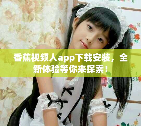 香蕉视频人app下载安装,全新体验等你来探索! 香蕉视频人app下载安装,全新体验等你来探索!