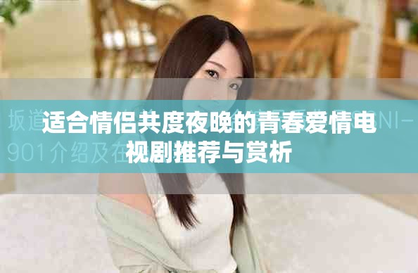 适合情侣共度夜晚的青春爱情电视剧推荐与赏析 适合情侣共度夜晚的青春爱情电视剧推荐与赏析