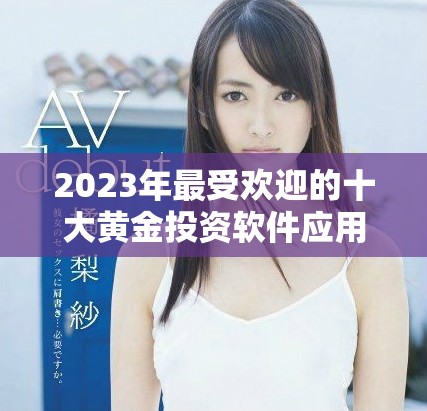 2023年最受欢迎的十大黄金投资软件应用推荐探索与点评 2023年最受欢迎的十大黄金投资软件应用推荐探索与点评