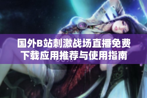 国外B站刺激战场直播免费下载应用推荐与使用指南 国外B站刺激战场直播免费下载应用推荐与使用指南