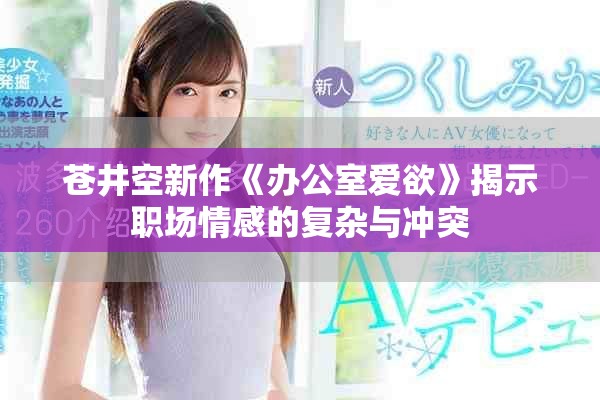 苍井空新作《办公室爱欲》揭示职场情感的复杂与冲突 苍井空新作《办公室爱欲》揭示职场情感的复杂与冲突