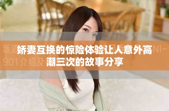娇妻互换的惊险体验让人意外高潮三次的故事分享 娇妻互换的惊险体验让人意外高潮三次的故事分享