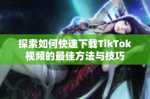 探索如何快速下载TikTok视频的最佳方法与技巧